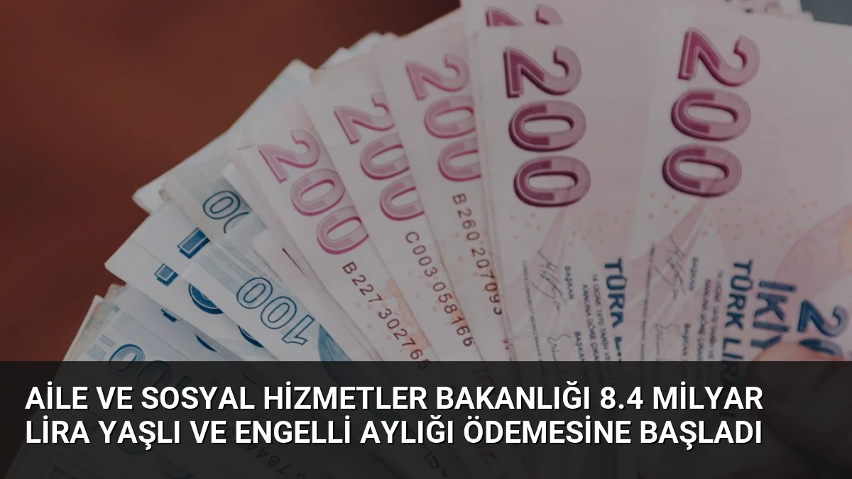 Aile ve Sosyal Hizmetler Bakanlığı 8.4 Milyar Lira Yaşlı ve Engelli Aylığı Ödemesine Başladı