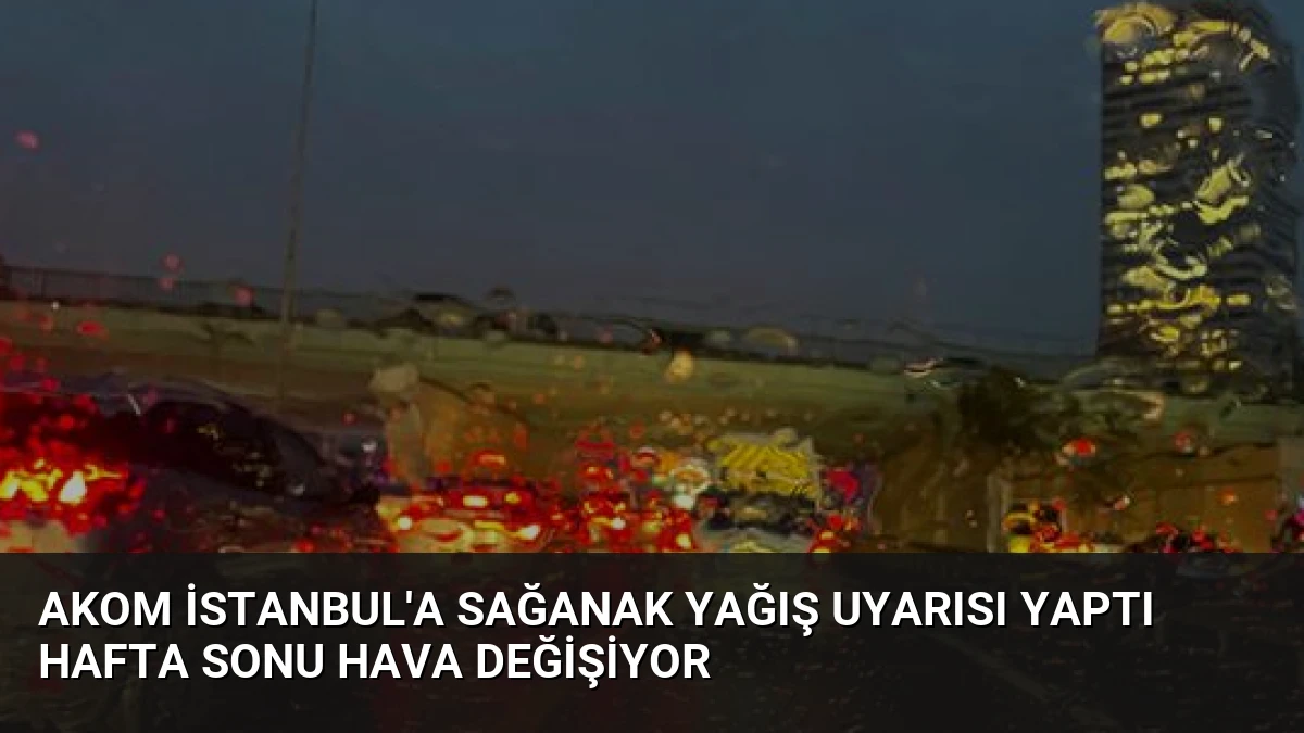 AKOM İstanbul’a Sağanak Yağış Uyarısı Yaptı Hafta Sonu Hava Değişiyor