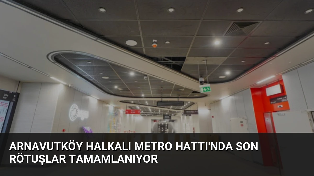 Arnavutköy Halkalı Metro Hattı’nda Son Rötuşlar Tamamlanıyor