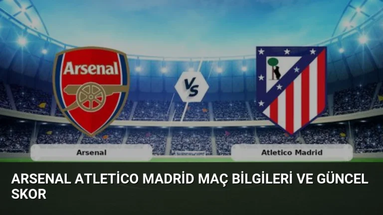 Arsenal Atletico Madrid Maç Bilgileri ve Güncel Skor