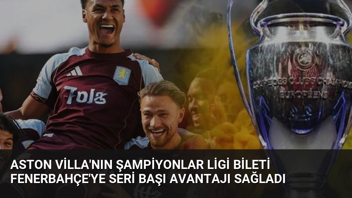 Aston Villa’nın Şampiyonlar Ligi Bileti Fenerbahçe’ye Seri Başı Avantajı Sağladı