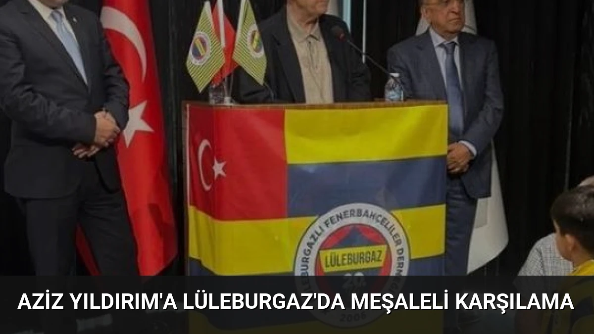Aziz Yıldırım’a Lüleburgaz’da Meşaleli Karşılama