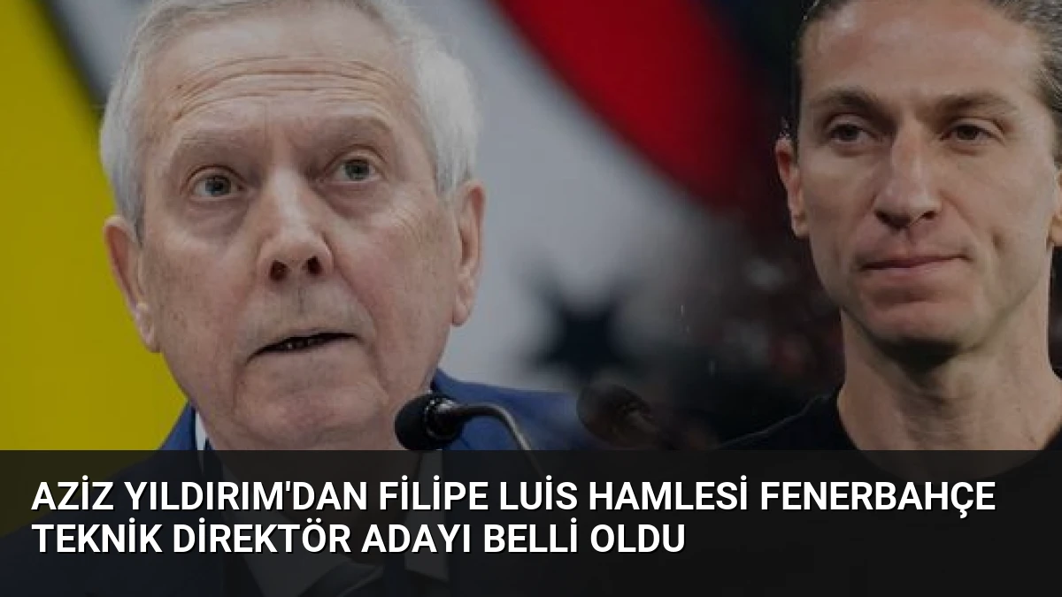 Aziz Yıldırım’dan Filipe Luis Hamlesi Fenerbahçe Teknik Direktör Adayı Belli Oldu