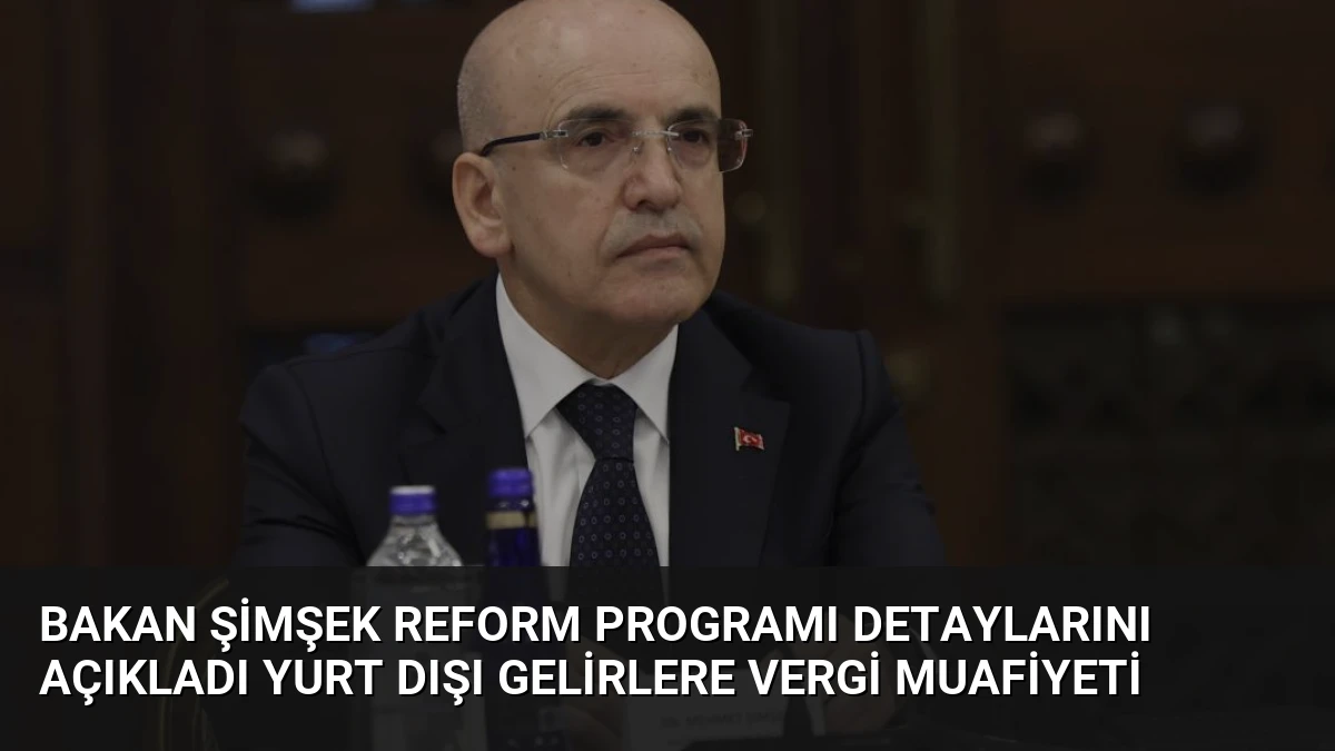 Bakan Şimşek Reform Programı Detaylarını Açıkladı Yurt Dışı Gelirlere Vergi Muafiyeti