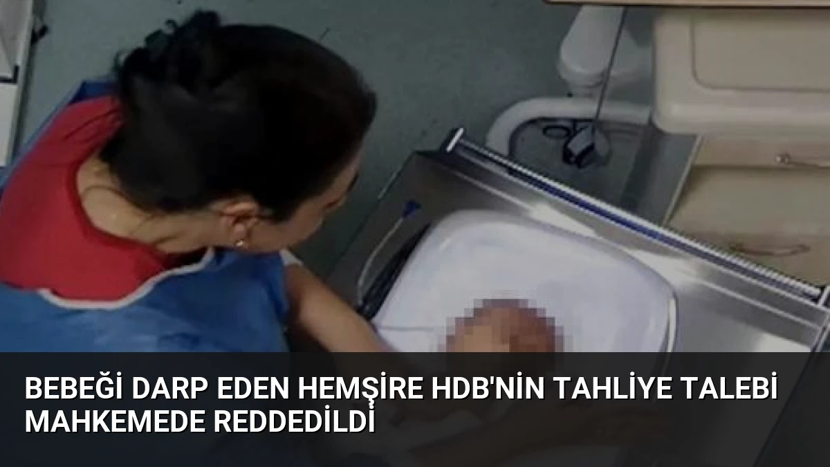 Bebeği Darp Eden Hemşire HDB’nin Tahliye Talebi Mahkemede Reddedildi
