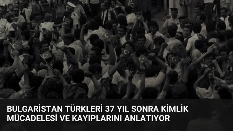 Bulgaristan Türkleri 37 Yıl Sonra Kimlik Mücadelesi ve Kayıplarını Anlatıyor
