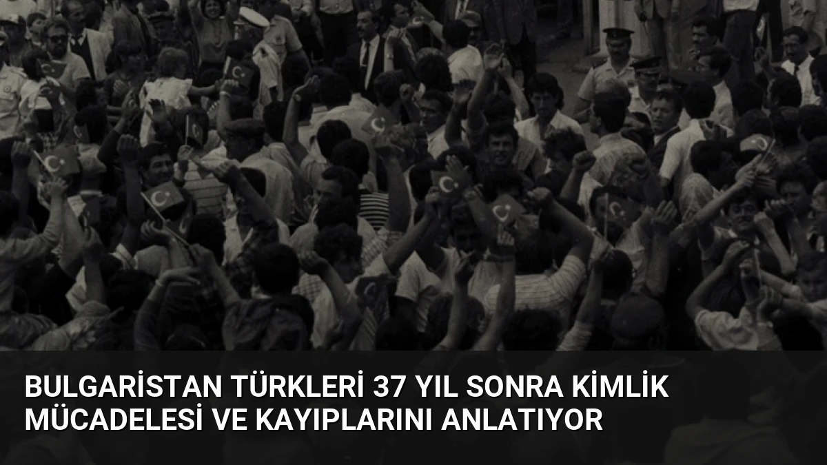 Bulgaristan Türkleri 37 Yıl Sonra Kimlik Mücadelesi ve Kayıplarını Anlatıyor