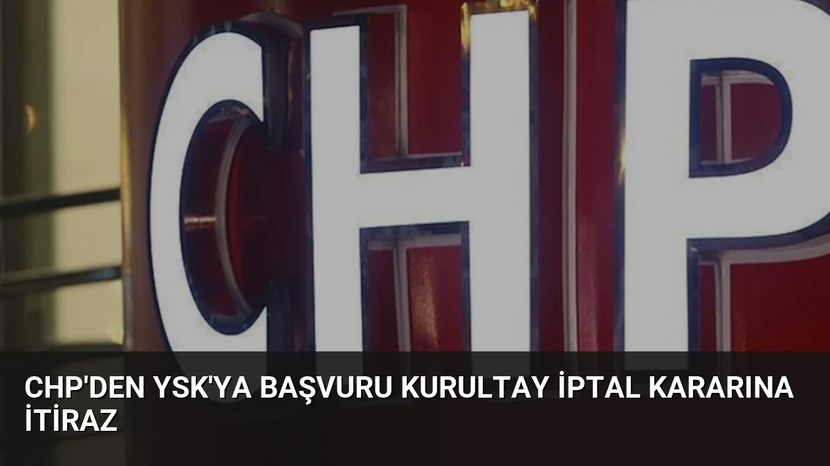 CHP’den YSK’ya Başvuru Kurultay İptal Kararına İtiraz