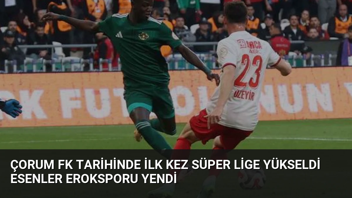 Çorum FK Tarihinde İlk Kez Süper Lige Yükseldi Esenler Eroksporu Yendi
