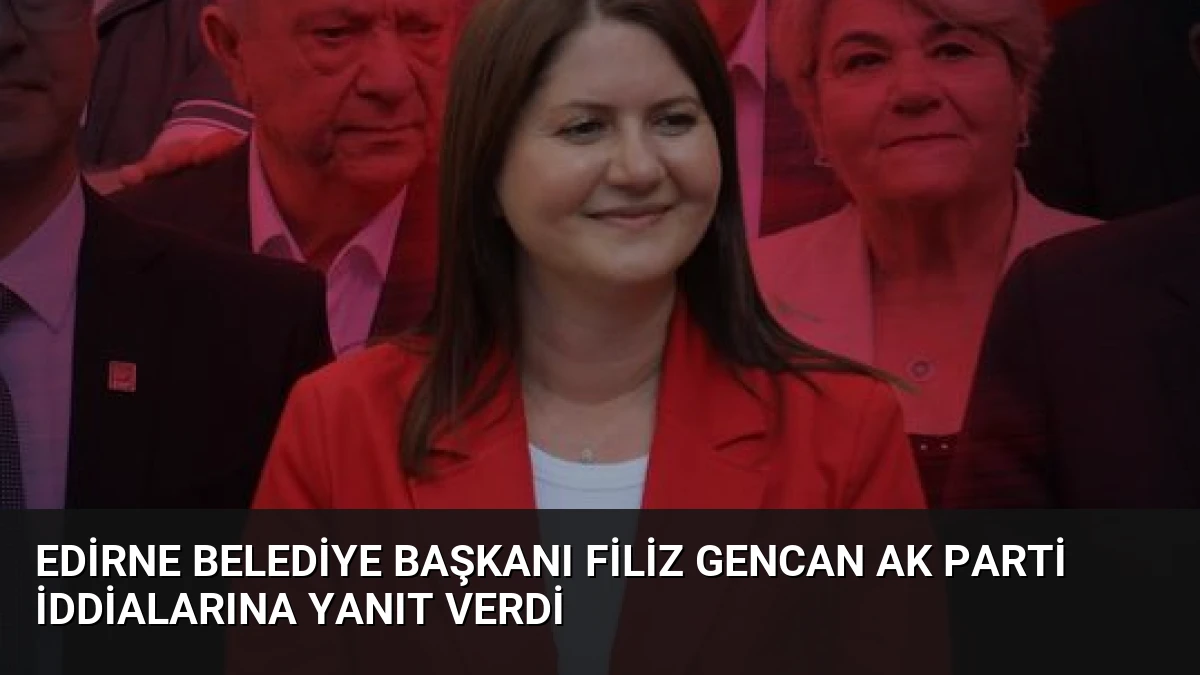 Edirne Belediye Başkanı Filiz Gencan AK Parti İddialarına Yanıt Verdi