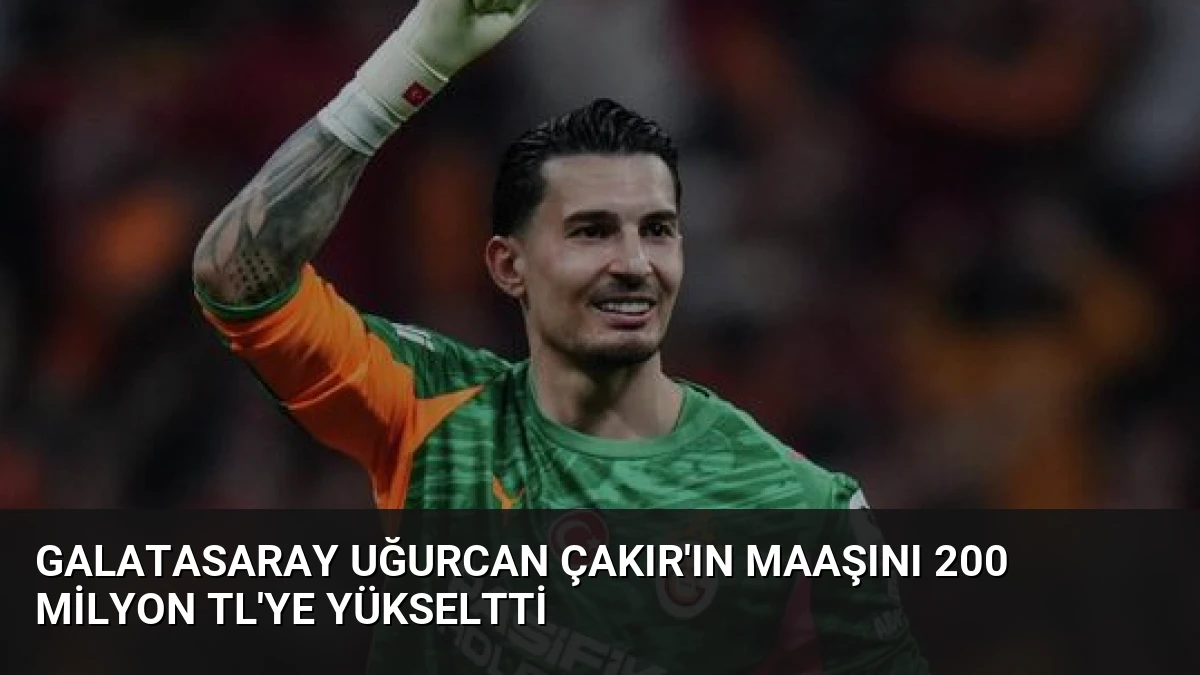 Galatasaray Uğurcan Çakır’ın Maaşını 200 Milyon TL’ye Yükseltti