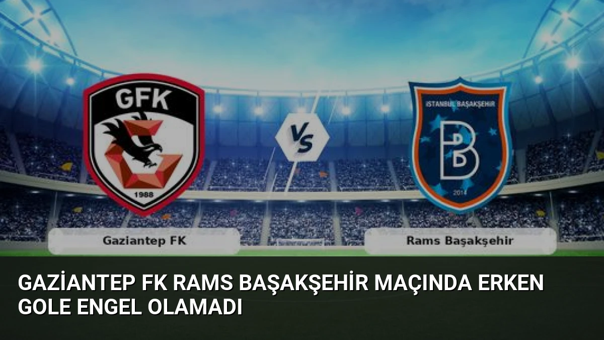 Gaziantep FK Rams Başakşehir Maçında Erken Gole Engel Olamadı