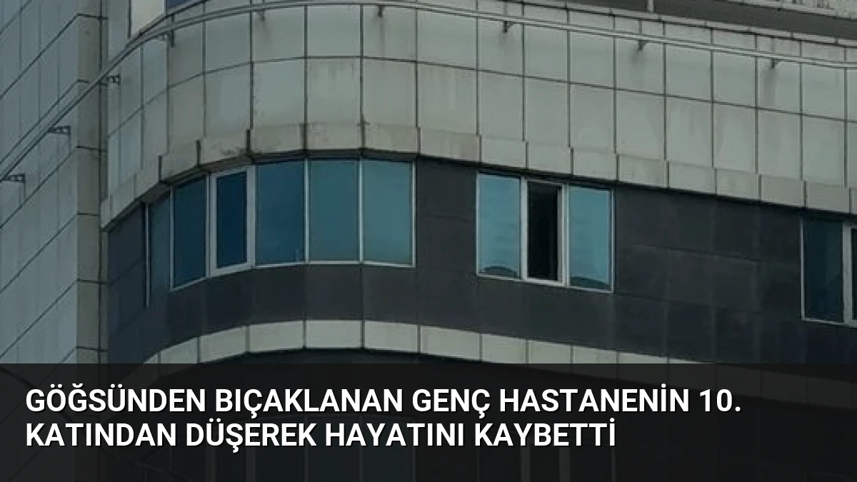 Göğsünden Bıçaklanan Genç Hastanenin 10. Katından Düşerek Hayatını Kaybetti
