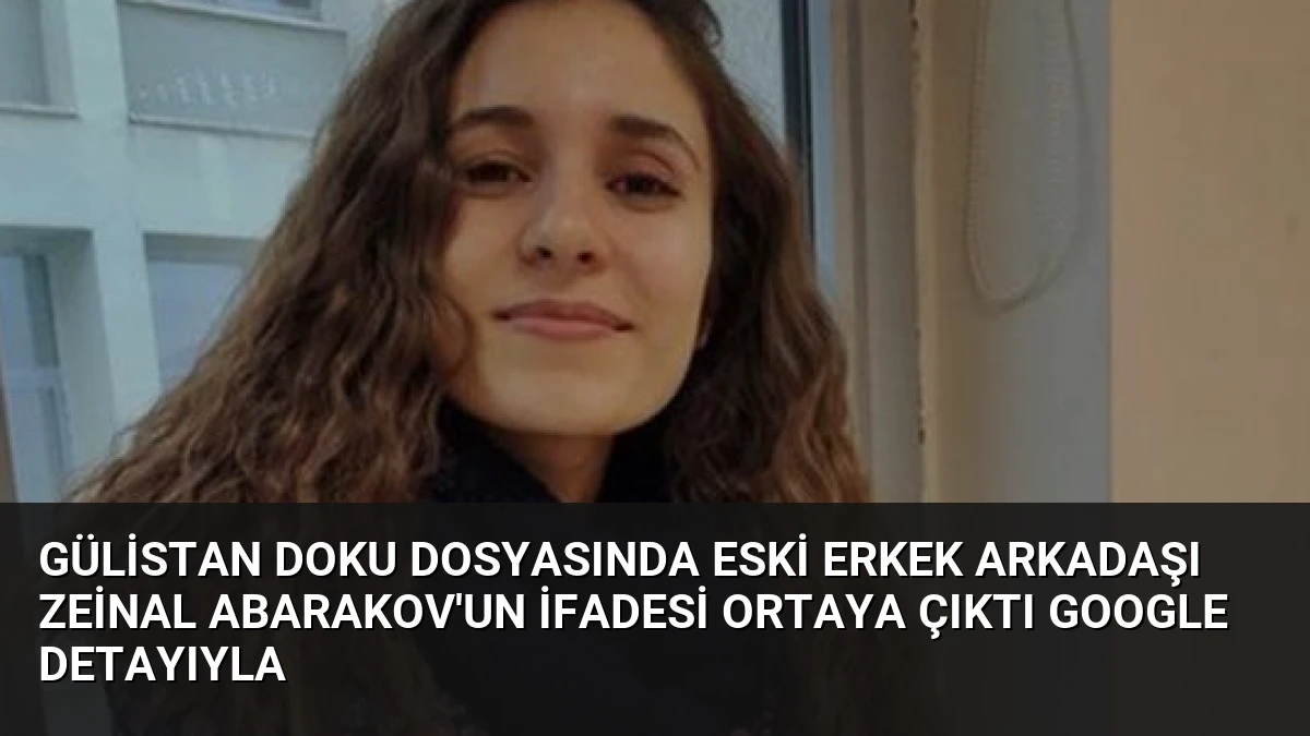 Gülistan Doku Dosyasında Eski Erkek Arkadaşı Zeinal Abarakov’un İfadesi Ortaya Çıktı Google Detayıyla