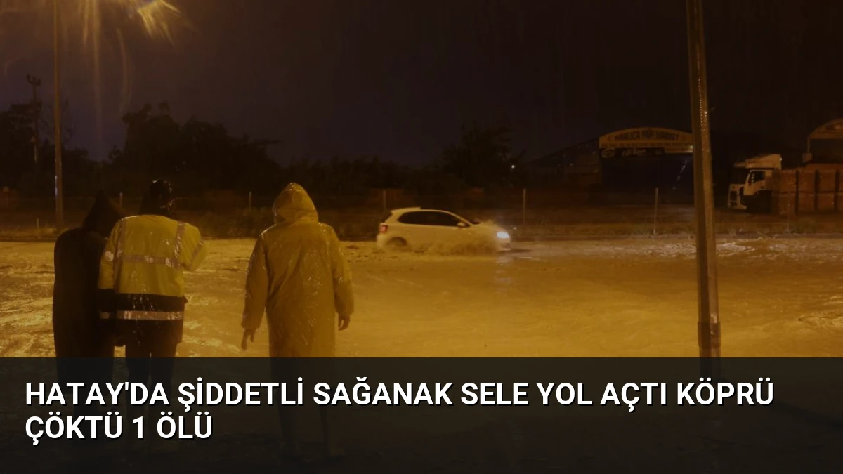 Hatay’da Şiddetli Sağanak Sele Yol Açtı Köprü Çöktü 1 Ölü