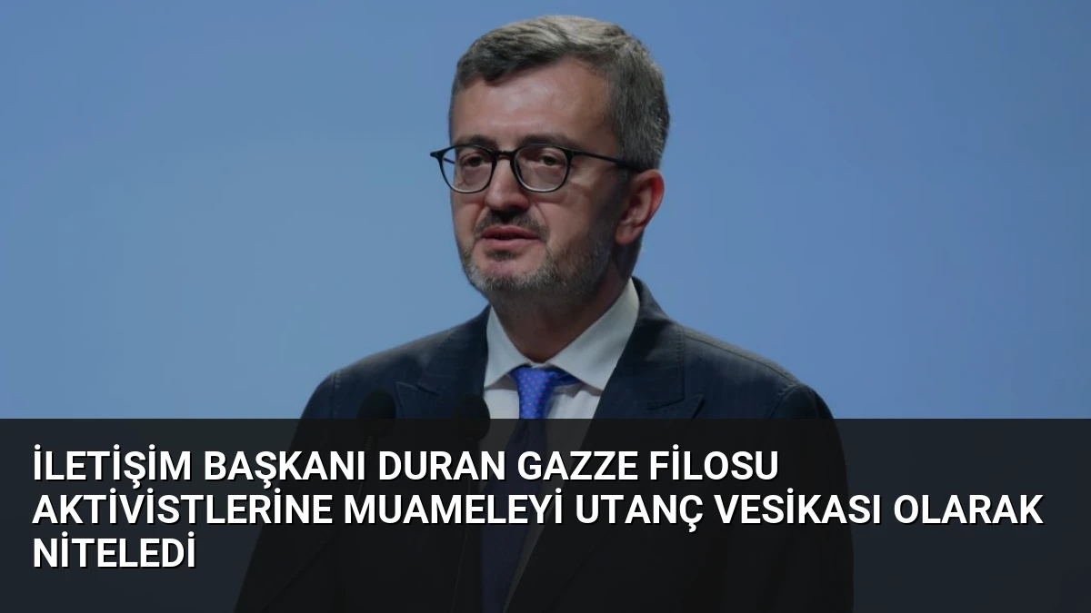 İletişim Başkanı Duran Gazze Filosu Aktivistlerine Muameleyi Utanç Vesikası Olarak Niteledi