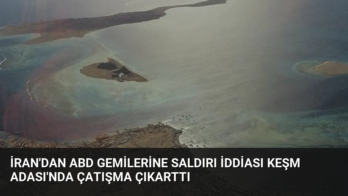 İran’dan ABD Gemilerine Saldırı İddiası Keşm Adası’nda Çatışma Çıkarttı