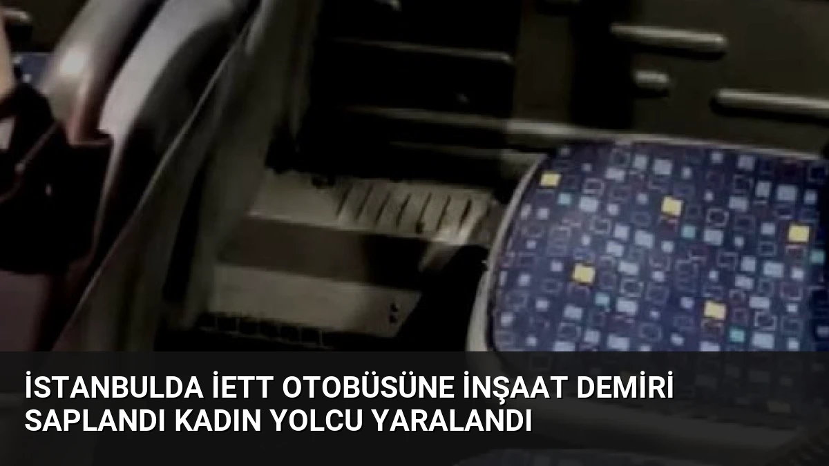İstanbulda İETT Otobüsüne İnşaat Demiri Saplandı Kadın Yolcu Yaralandı