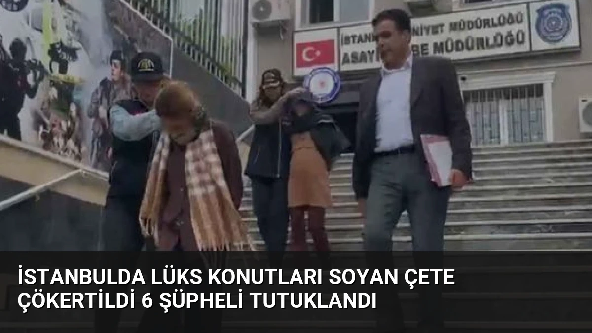 İstanbulda Lüks Konutları Soyan Çete Çökertildi 6 Şüpheli Tutuklandı
