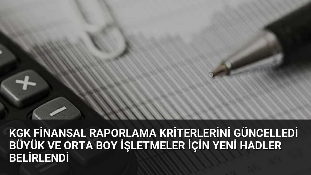 KGK Finansal Raporlama Kriterlerini Güncelledi Büyük ve Orta Boy İşletmeler İçin Yeni Hadler Belirlendi