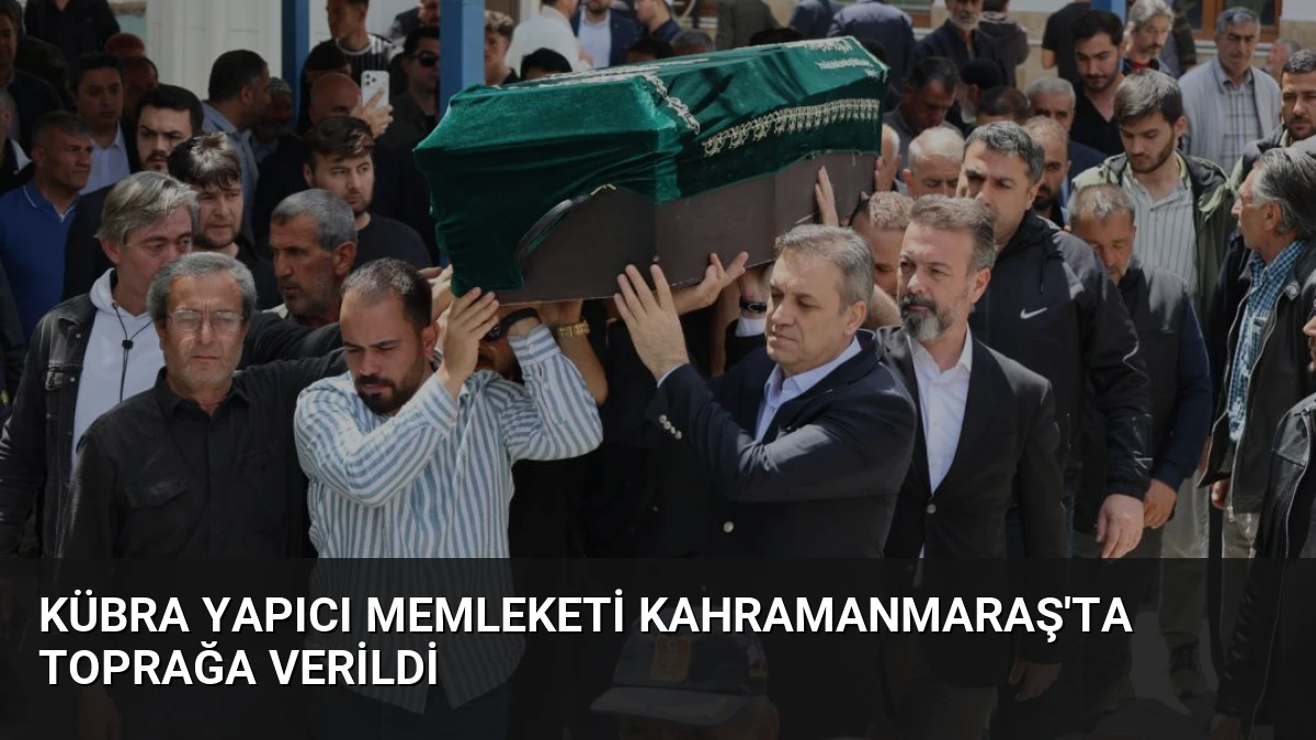 Kübra Yapıcı Memleketi Kahramanmaraş’ta Toprağa Verildi