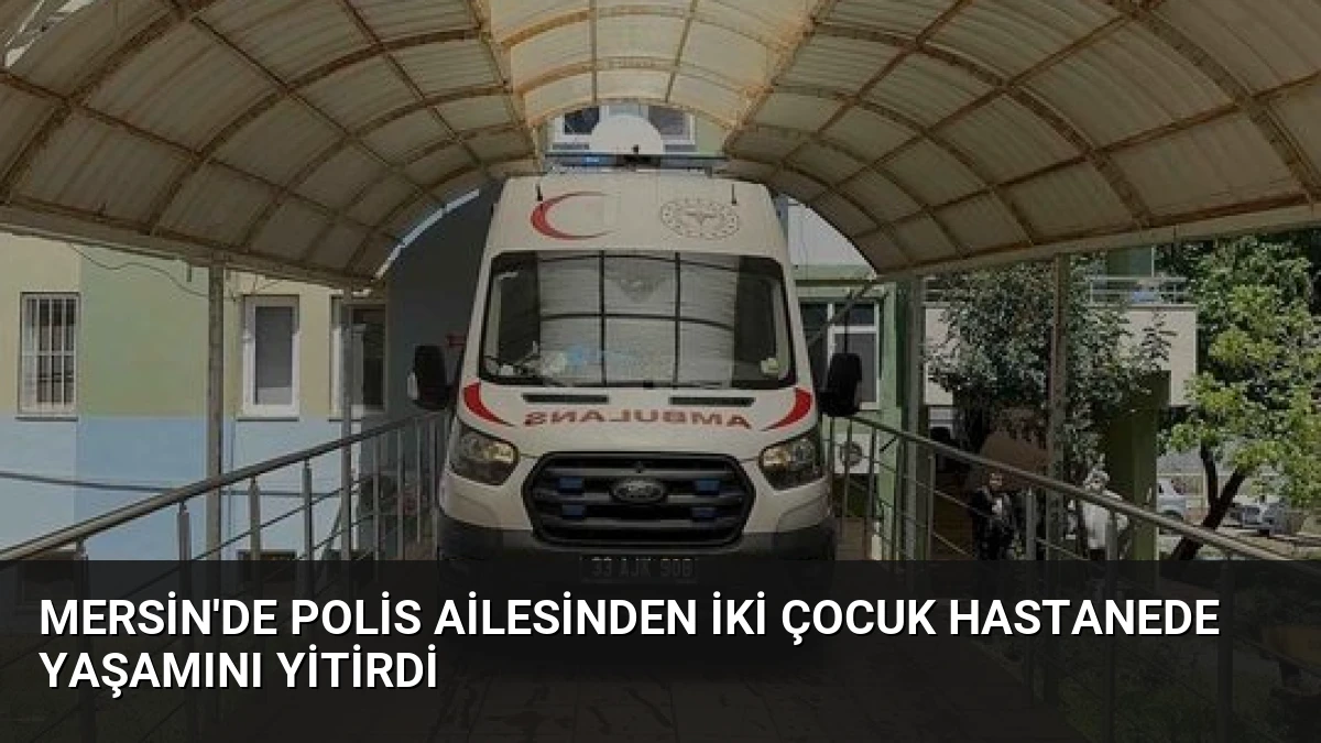 Mersin’de Polis Ailesinden İki Çocuk Hastanede Yaşamını Yitirdi