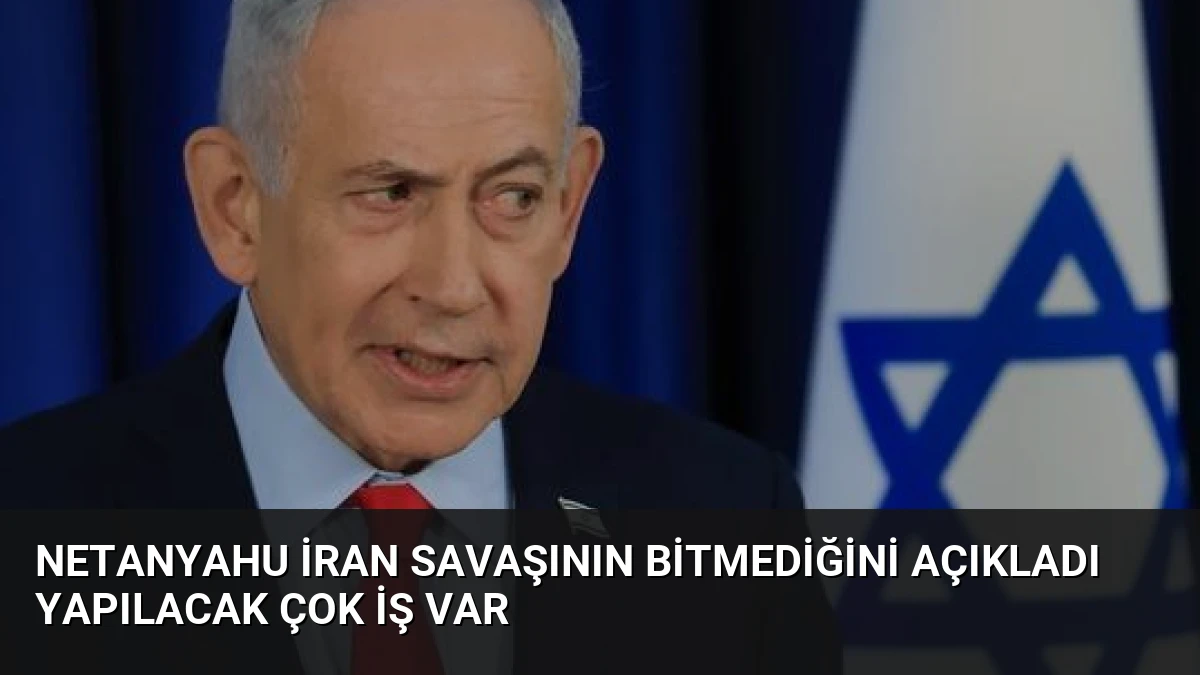 Netanyahu İran Savaşının Bitmediğini Açıkladı Yapılacak Çok İş Var