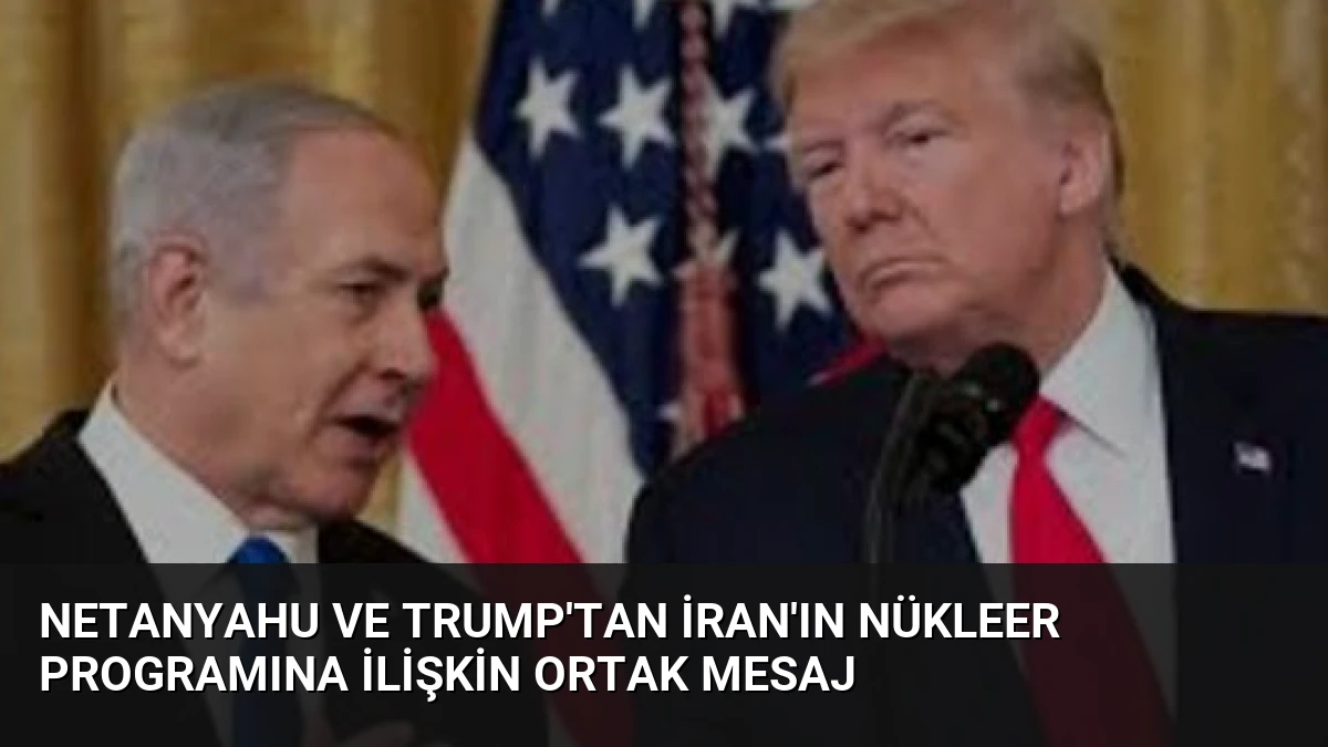 Netanyahu ve Trump’tan İran’ın Nükleer Programına İlişkin Ortak Mesaj