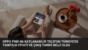 OPPO Find N6 Katlanabilir Telefon Türkiye’de Tanıtıldı Fiyatı ve Çıkış Tarihi Belli Oldu