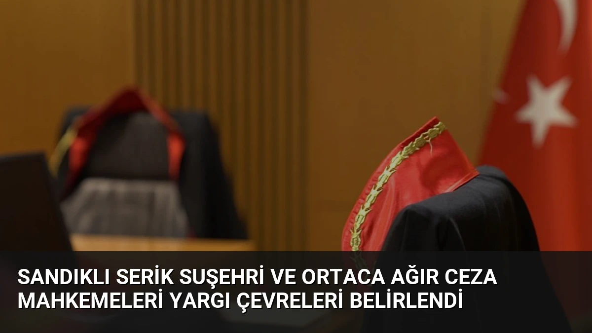 Sandıklı Serik Suşehri ve Ortaca Ağır Ceza Mahkemeleri Yargı Çevreleri Belirlendi