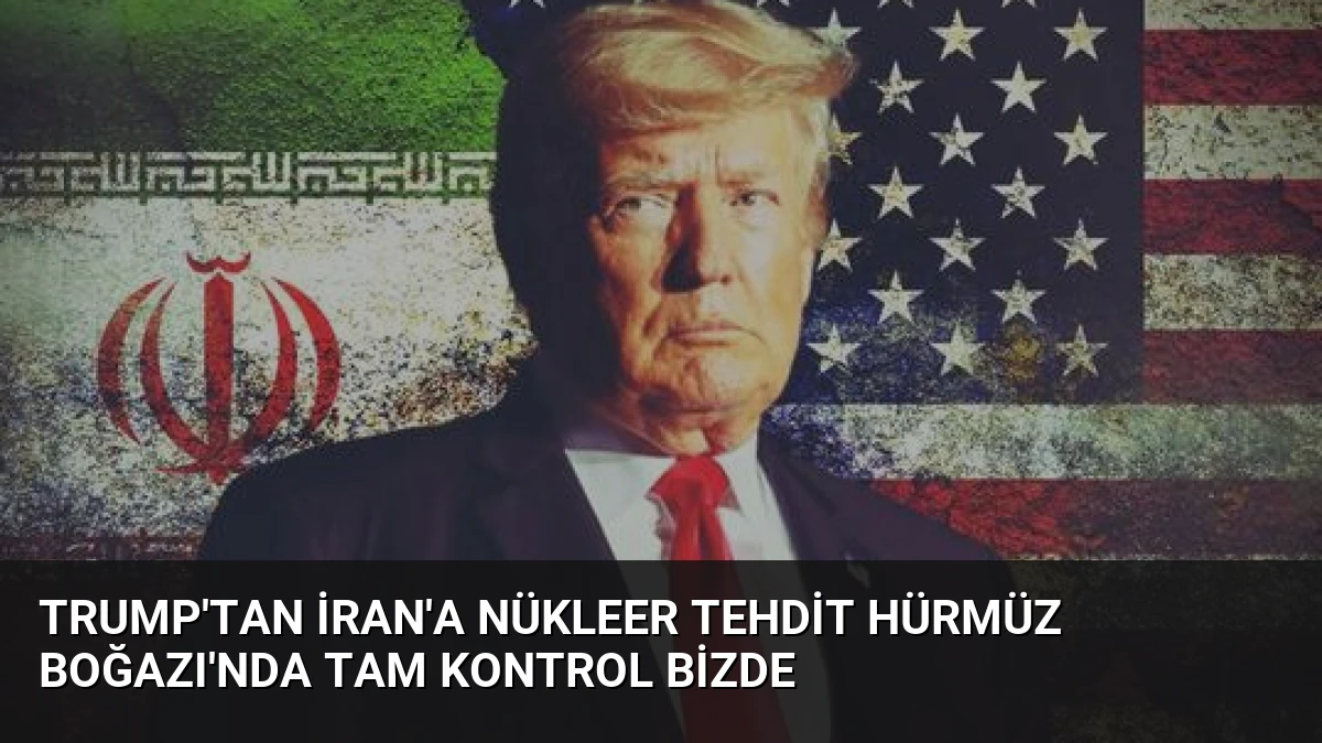 Trump’tan İran’a Nükleer Tehdit Hürmüz Boğazı’nda Tam Kontrol Bizde