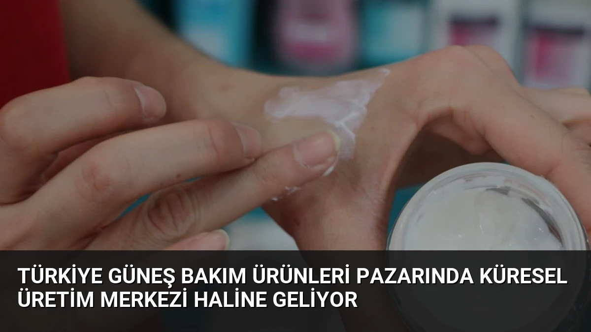Türkiye Güneş Bakım Ürünleri Pazarında Küresel Üretim Merkezi Haline Geliyor