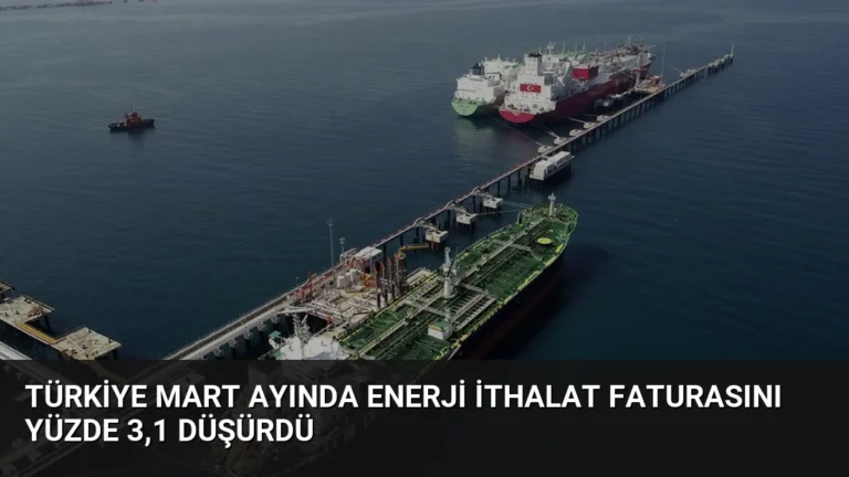 Türkiye Mart Ayında Enerji İthalat Faturasını Yüzde 3,1 Düşürdü