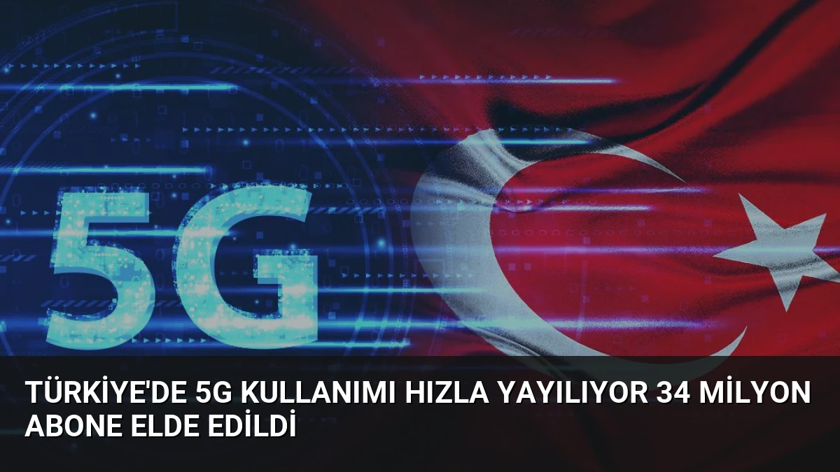 Türkiye’de 5G Kullanımı Hızla Yayılıyor 34 Milyon Abone Elde Edildi