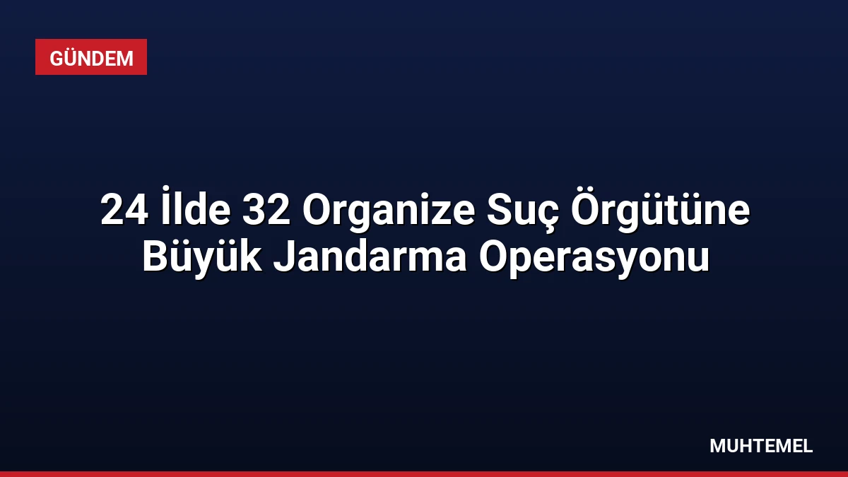 24 İlde 32 Organize Suç Örgütüne Büyük Jandarma Operasyonu