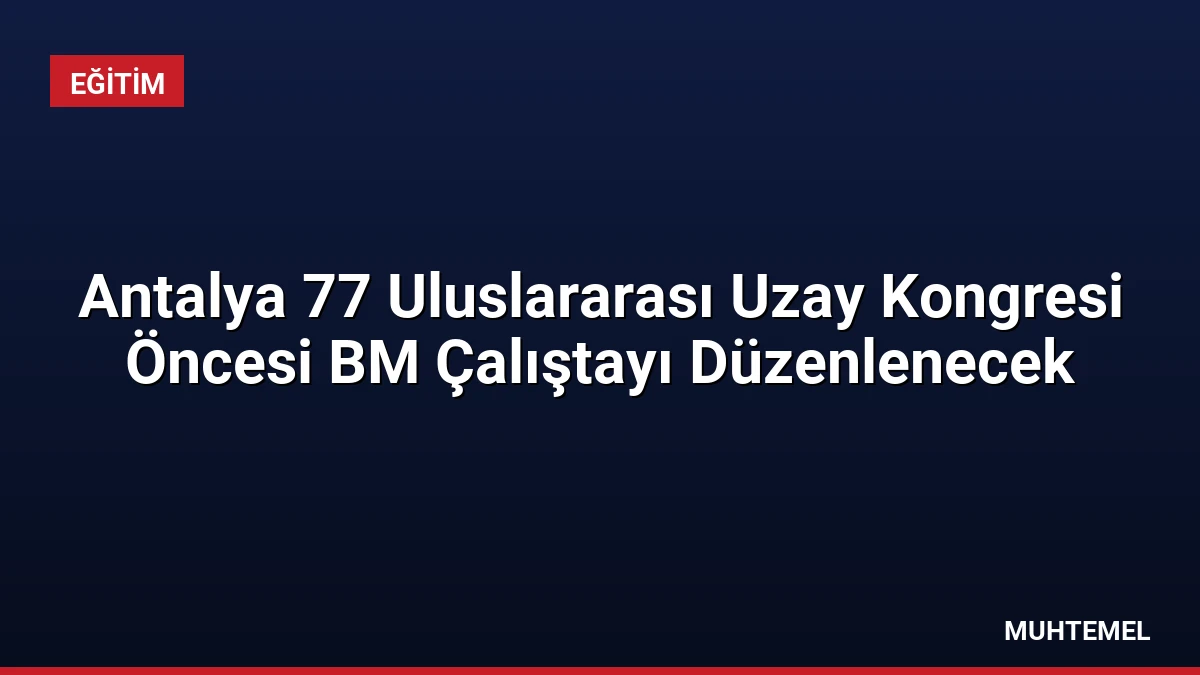 Antalya 77 Uluslararası Uzay Kongresi Öncesi BM Çalıştayı Düzenlenecek
