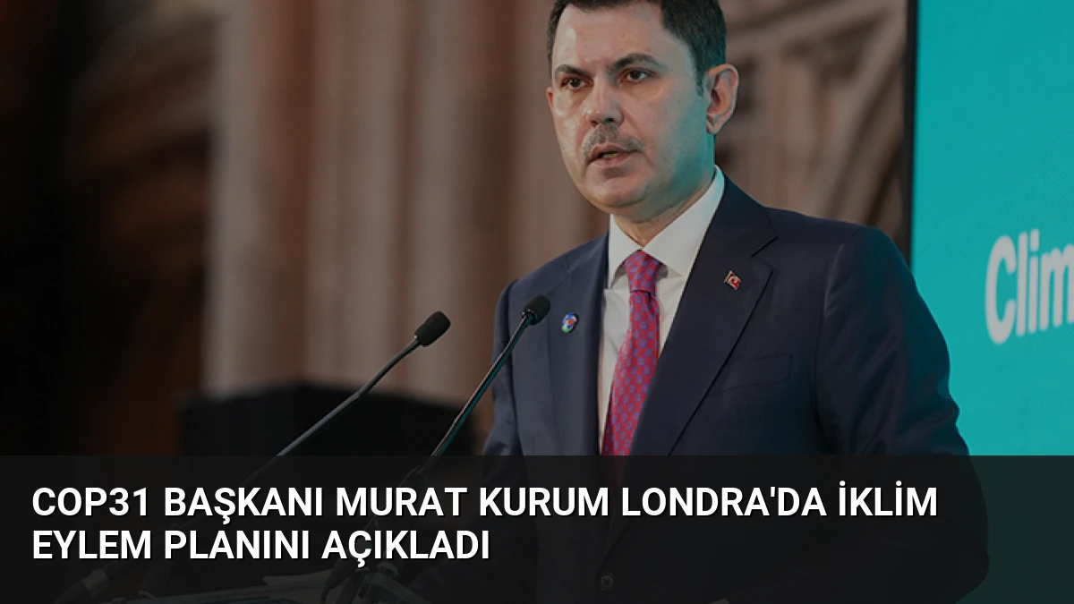 COP31 Başkanı Murat Kurum Londra’da İklim Eylem Planını Açıkladı