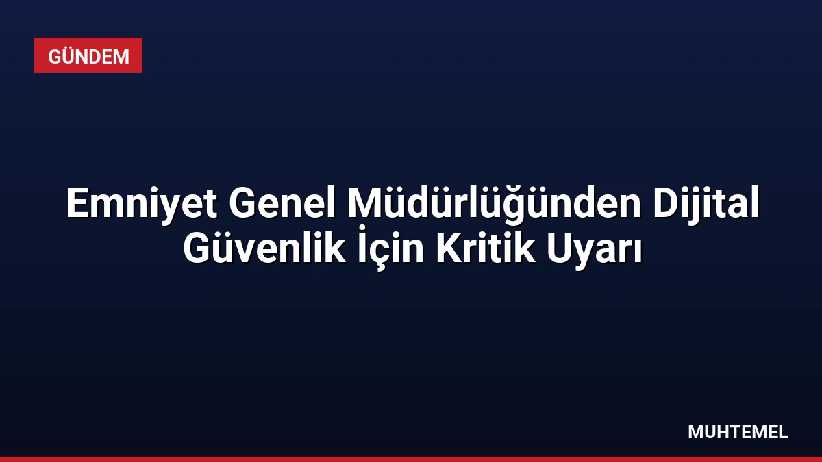 Emniyet Genel Müdürlüğünden Dijital Güvenlik İçin Kritik Uyarı