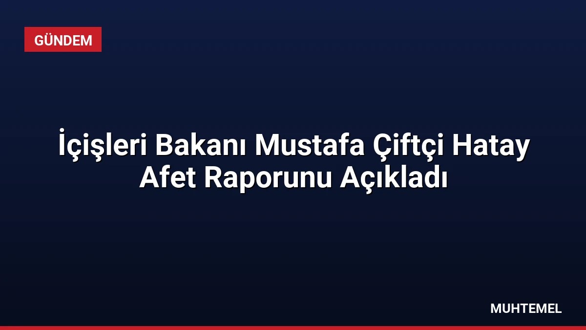İçişleri Bakanı Mustafa Çiftçi Hatay Afet Raporunu Açıkladı