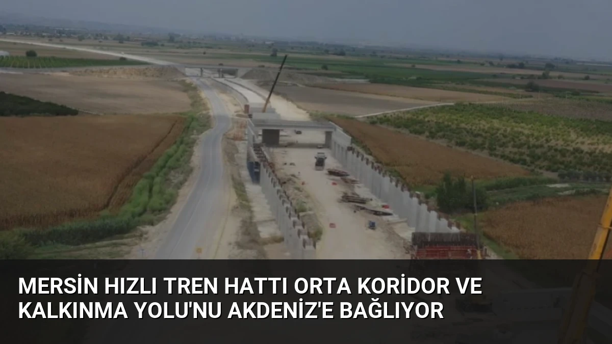Mersin Hızlı Tren Hattı Orta Koridor ve Kalkınma Yolu’nu Akdeniz’e Bağlıyor