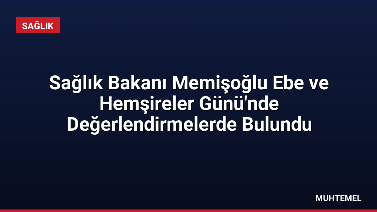 Sağlık Bakanı Memişoğlu Ebe ve Hemşireler Günü’nde Değerlendirmelerde Bulundu