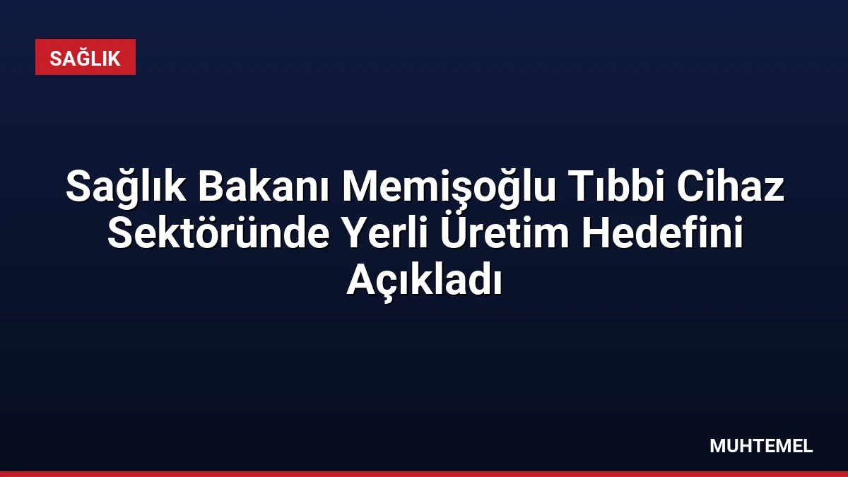 Sağlık Bakanı Memişoğlu Tıbbi Cihaz Sektöründe Yerli Üretim Hedefini Açıkladı