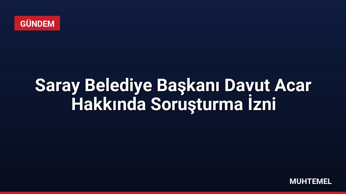 Saray Belediye Başkanı Davut Acar Hakkında Soruşturma İzni