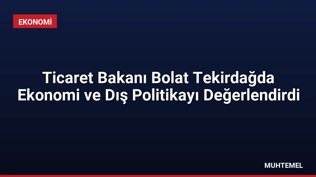 Ticaret Bakanı Bolat Tekirdağda Ekonomi ve Dış Politikayı Değerlendirdi