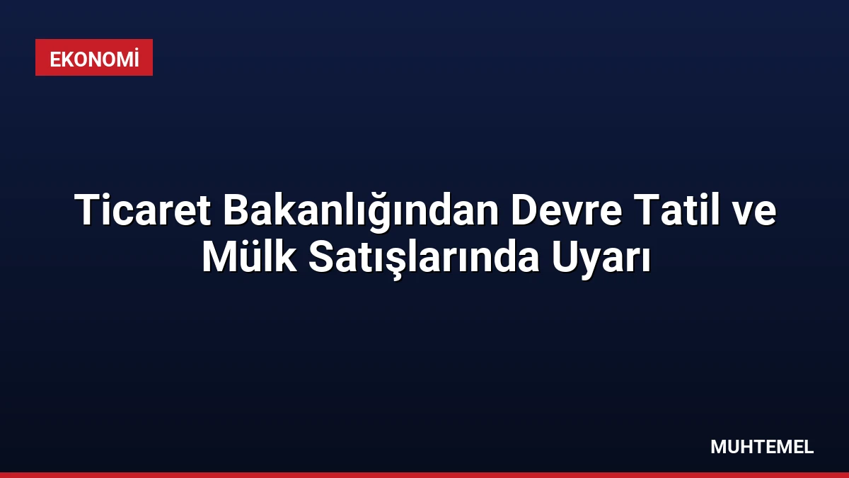 Ticaret Bakanlığından Devre Tatil ve Mülk Satışlarında Uyarı