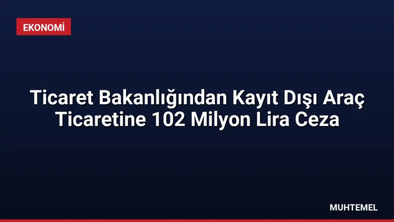 Ticaret Bakanlığından Kayıt Dışı Araç Ticaretine 102 Milyon Lira Ceza