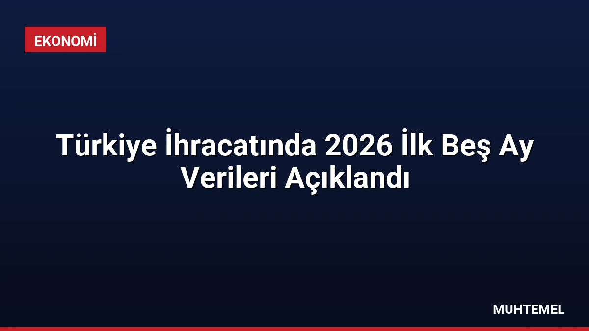 Türkiye İhracatında 2026 İlk Beş Ay Verileri Açıklandı