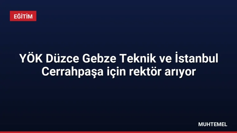 YÖK Düzce Gebze Teknik ve İstanbul Cerrahpaşa için rektör arıyor