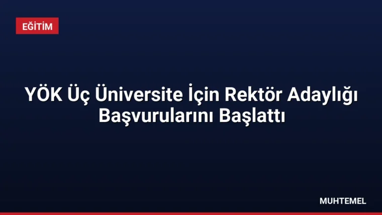 YÖK Üç Üniversite İçin Rektör Adaylığı Başvurularını Başlattı