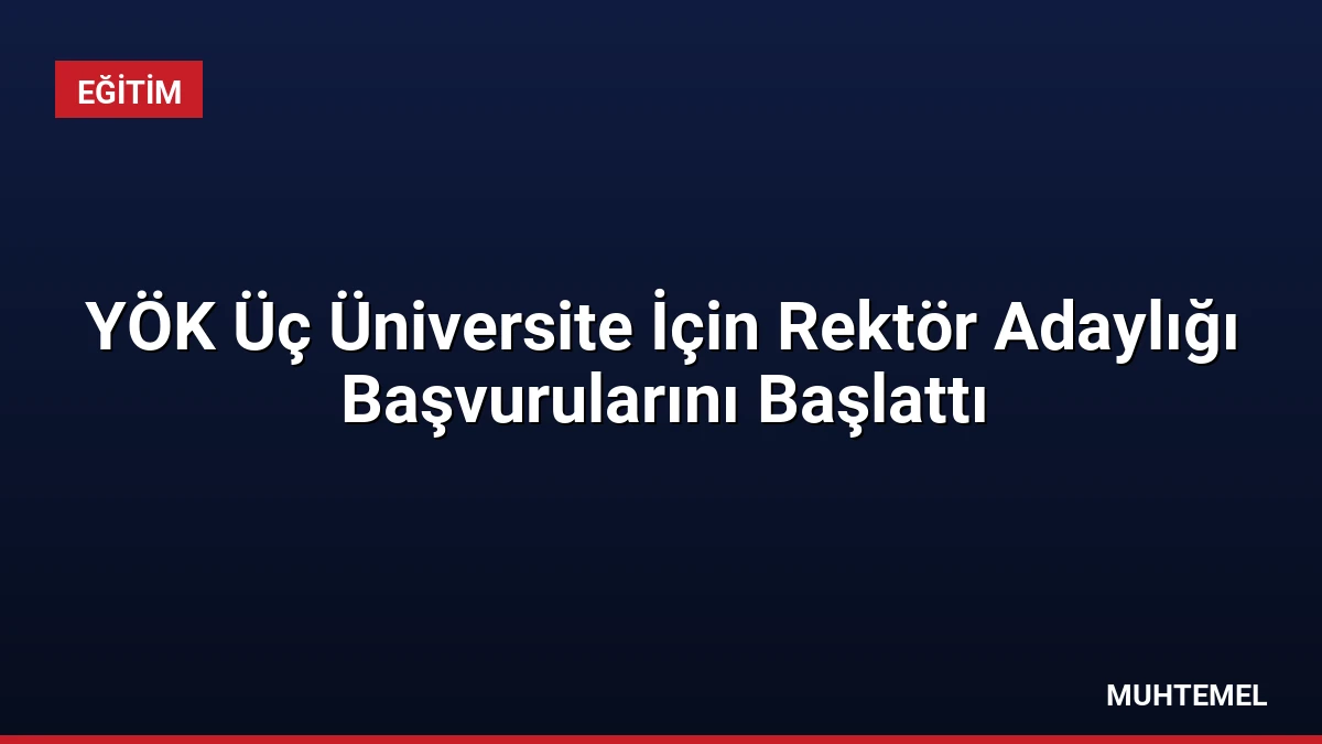 YÖK Üç Üniversite İçin Rektör Adaylığı Başvurularını Başlattı
